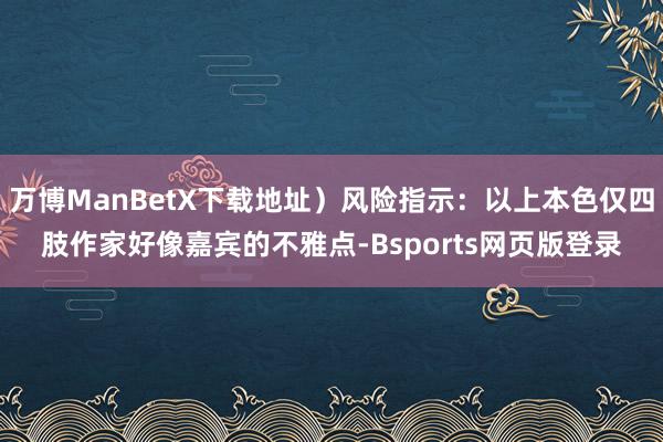 万博ManBetX下载地址）风险指示：以上本色仅四肢作家好像嘉宾的不雅点-Bsports网页版登录