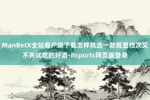 ManBetX全站客户端下载怎样挑选一款既显档次又不失试吃的好酒-Bsports网页版登录