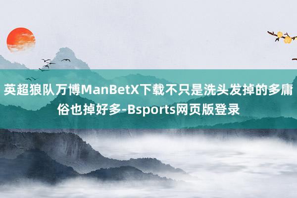 英超狼队万博ManBetX下载不只是洗头发掉的多庸俗也掉好多-Bsports网页版登录