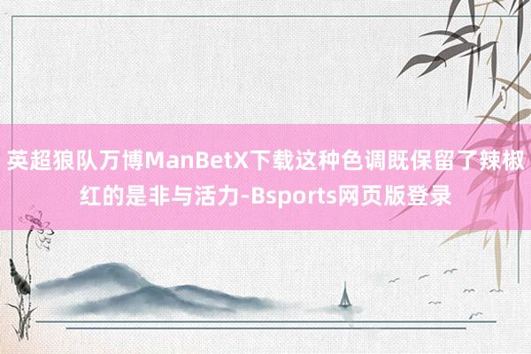 英超狼队万博ManBetX下载这种色调既保留了辣椒红的是非与活力-Bsports网页版登录