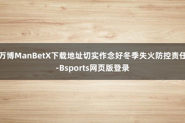万博ManBetX下载地址切实作念好冬季失火防控责任-Bsports网页版登录