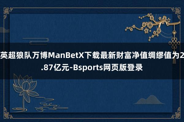 英超狼队万博ManBetX下载最新财富净值绸缪值为2.87亿元-Bsports网页版登录