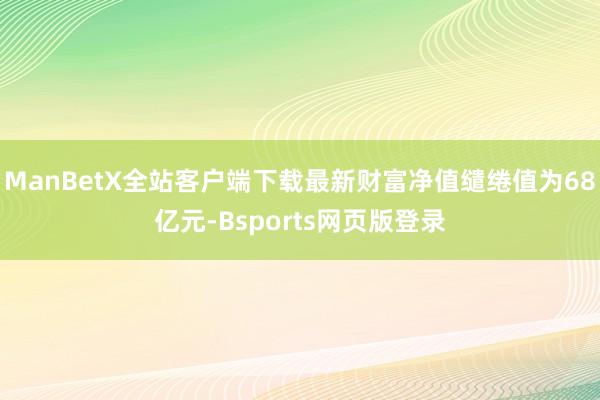 ManBetX全站客户端下载最新财富净值缱绻值为68亿元-Bsports网页版登录
