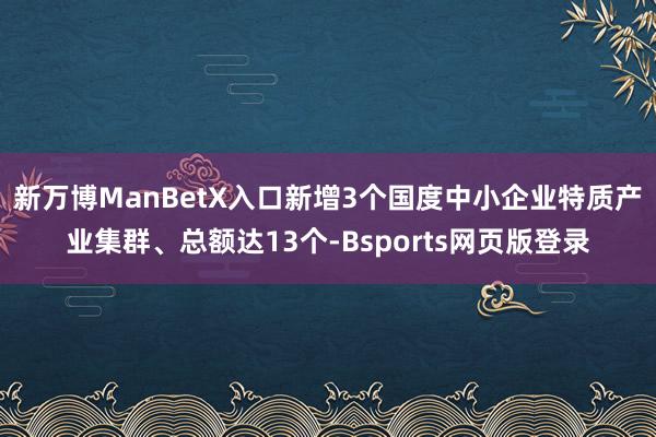 新万博ManBetX入口新增3个国度中小企业特质产业集群、总额达13个-Bsports网页版登录