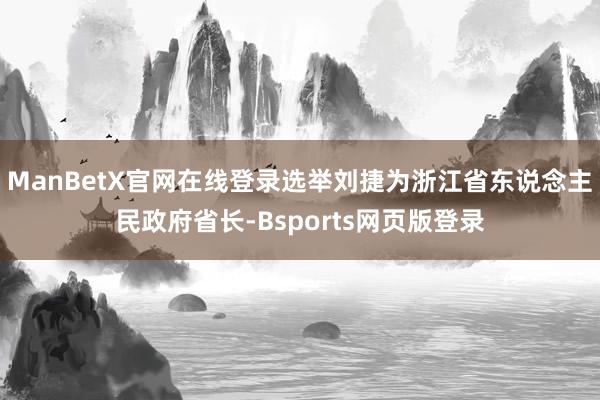 ManBetX官网在线登录选举刘捷为浙江省东说念主民政府省长-Bsports网页版登录