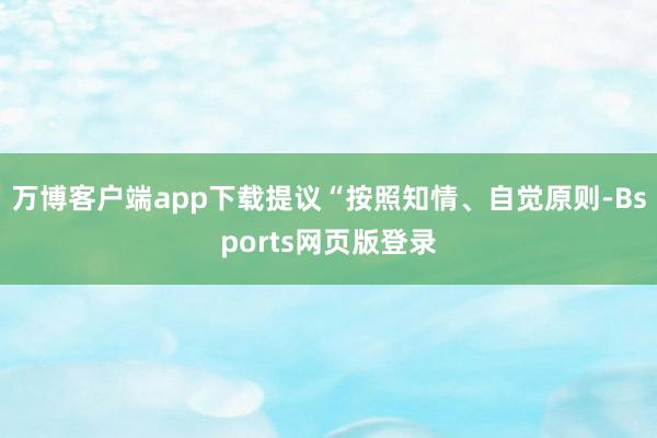 万博客户端app下载提议“按照知情、自觉原则-Bsports网页版登录