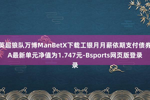 英超狼队万博ManBetX下载工银月月薪依期支付债券A最新单元净值为1.747元-Bsports网页版登录