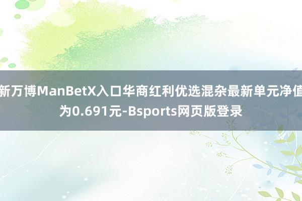 新万博ManBetX入口华商红利优选混杂最新单元净值为0.691元-Bsports网页版登录