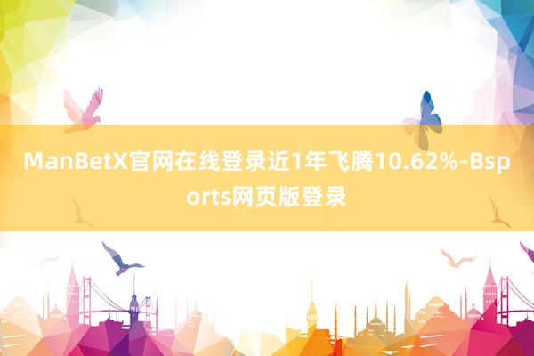 ManBetX官网在线登录近1年飞腾10.62%-Bsports网页版登录