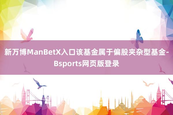 新万博ManBetX入口　　该基金属于偏股夹杂型基金-Bsports网页版登录