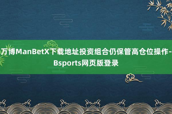 万博ManBetX下载地址投资组合仍保管高仓位操作-Bsports网页版登录