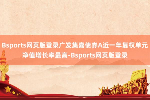 Bsports网页版登录广发集嘉债券A近一年复权单元净值增长率最高-Bsports网页版登录