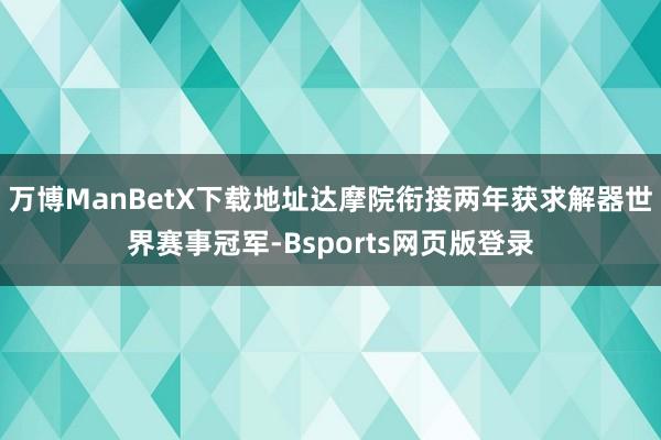 万博ManBetX下载地址达摩院衔接两年获求解器世界赛事冠军-Bsports网页版登录