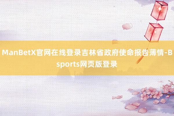 ManBetX官网在线登录吉林省政府使命报告薄情-Bsports网页版登录