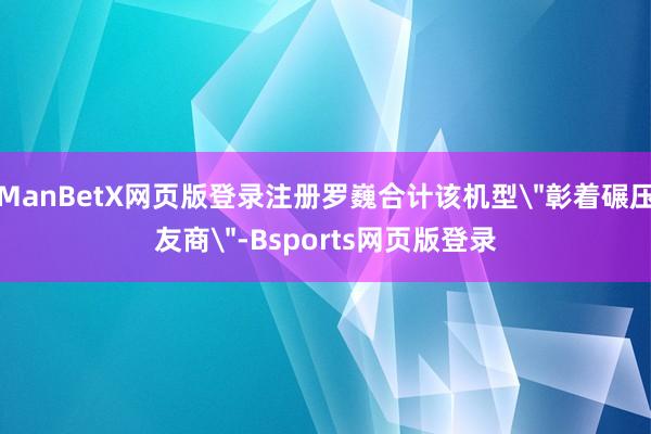 ManBetX网页版登录注册罗巍合计该机型