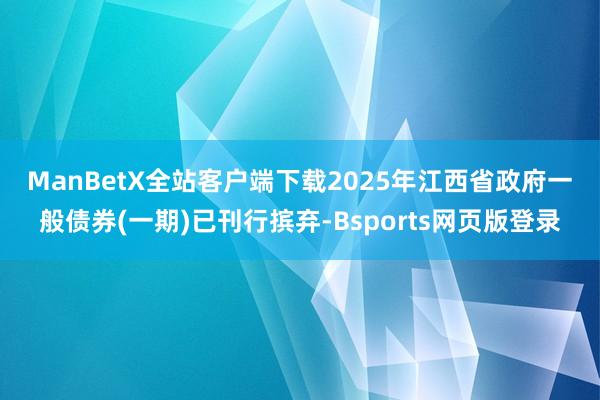 ManBetX全站客户端下载 2025年江西省政府一般债券(一期)已刊行摈弃-Bsports网页版登录