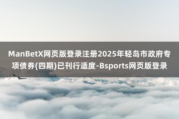 ManBetX网页版登录注册　　2025年轻岛市政府专项债券(四期)已刊行适度-Bsports网页版登录