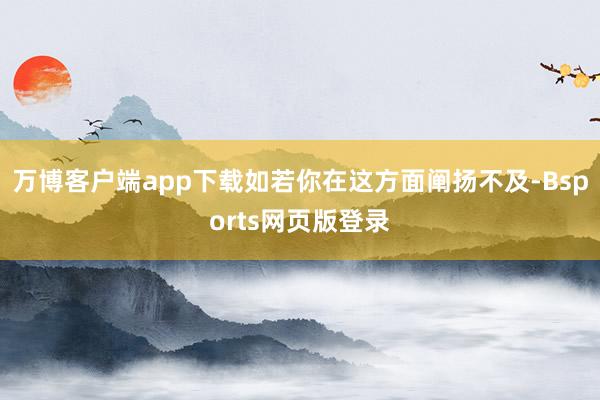 万博客户端app下载如若你在这方面阐扬不及-Bsports网页版登录