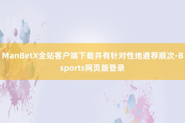 ManBetX全站客户端下载并有针对性地遴荐顺次-Bsports网页版登录