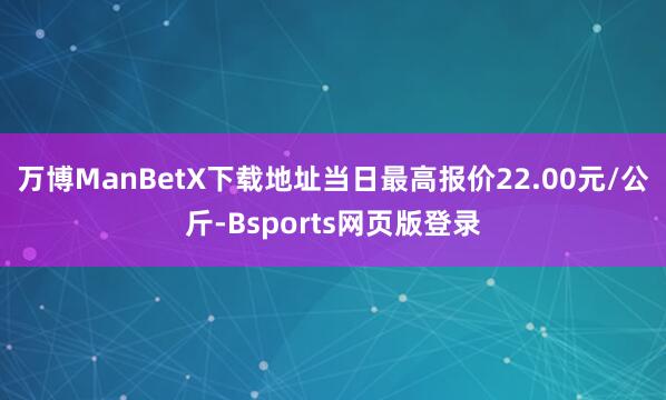 万博ManBetX下载地址当日最高报价22.00元/公斤-Bsports网页版登录