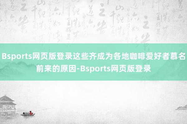 Bsports网页版登录这些齐成为各地咖啡爱好者慕名前来的原因-Bsports网页版登录