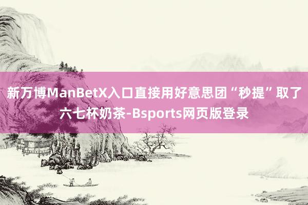 新万博ManBetX入口直接用好意思团“秒提”取了六七杯奶茶-Bsports网页版登录