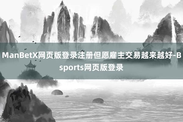 ManBetX网页版登录注册但愿雇主交易越来越好-Bsports网页版登录