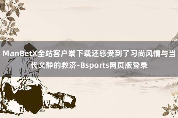 ManBetX全站客户端下载还感受到了习尚风情与当代文静的救济-Bsports网页版登录
