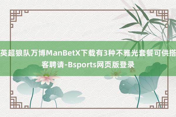 英超狼队万博ManBetX下载有3种不雅光套餐可供搭客聘请-Bsports网页版登录