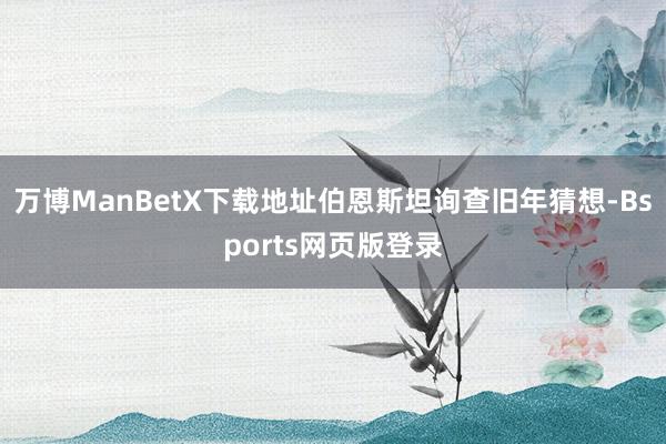 万博ManBetX下载地址伯恩斯坦询查旧年猜想-Bsports网页版登录
