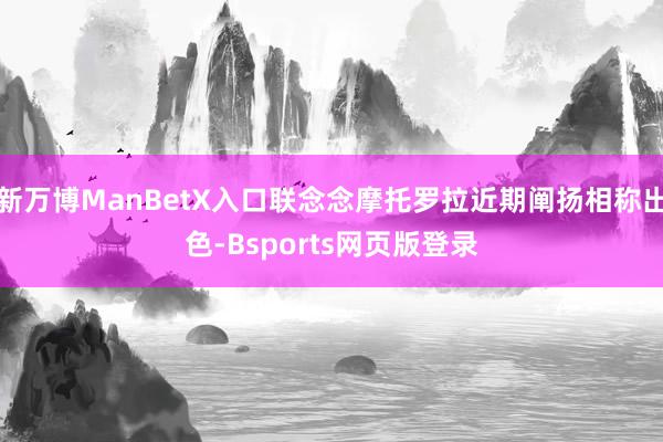 新万博ManBetX入口联念念摩托罗拉近期阐扬相称出色-Bsports网页版登录