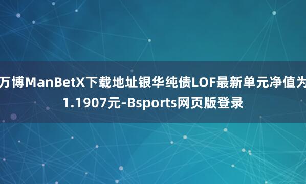万博ManBetX下载地址银华纯债LOF最新单元净值为1.1907元-Bsports网页版登录