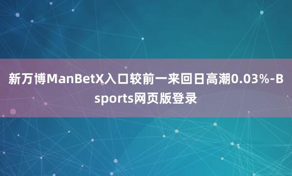 新万博ManBetX入口较前一来回日高潮0.03%-Bsports网页版登录