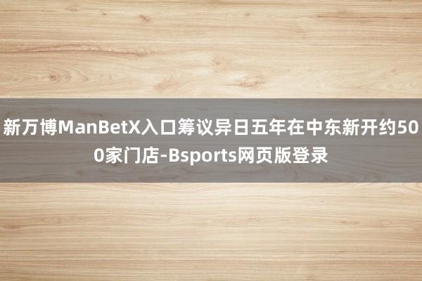 新万博ManBetX入口筹议异日五年在中东新开约500家门店-Bsports网页版登录