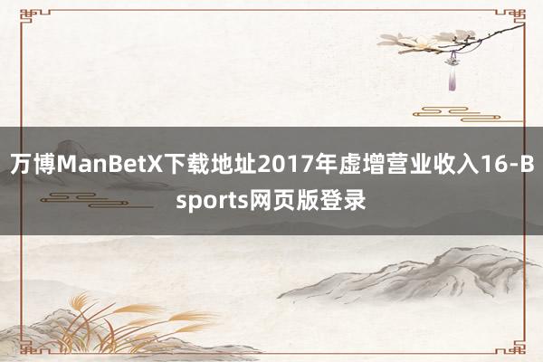 万博ManBetX下载地址2017年虚增营业收入16-Bsports网页版登录