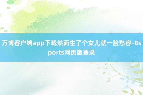 万博客户端app下载然而生了个女儿就一脸愁容-Bsports网页版登录