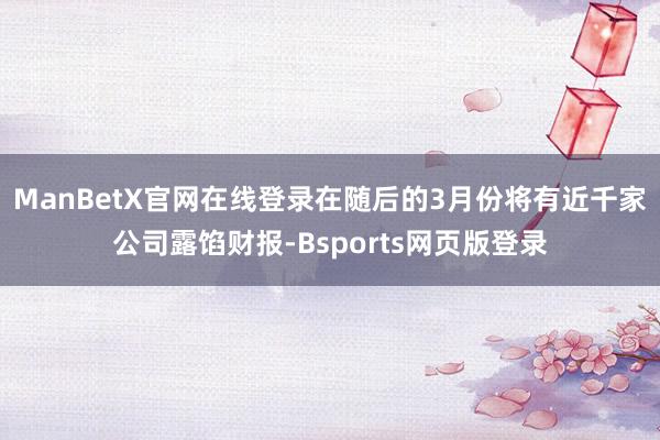 ManBetX官网在线登录在随后的3月份将有近千家公司露馅财报-Bsports网页版登录