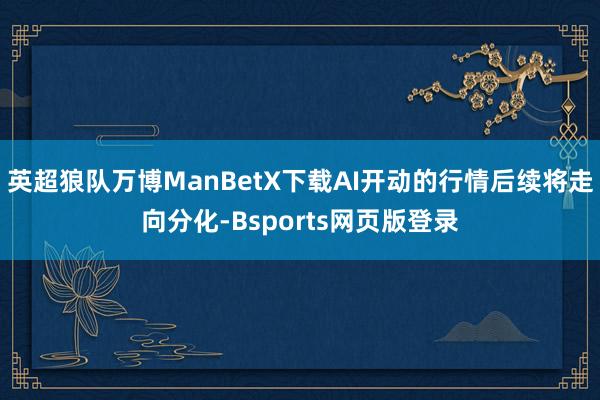 英超狼队万博ManBetX下载AI开动的行情后续将走向分化-Bsports网页版登录