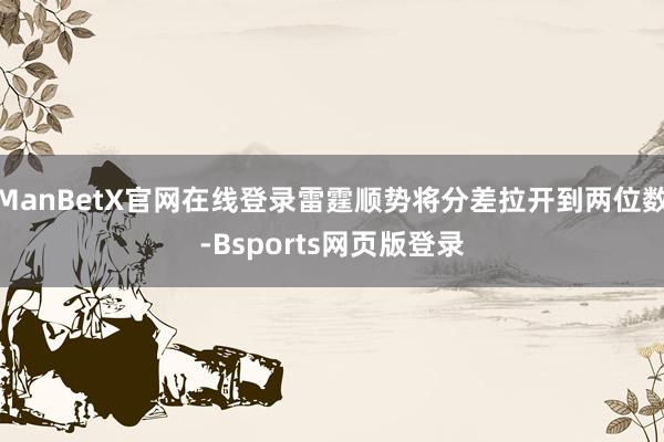 ManBetX官网在线登录雷霆顺势将分差拉开到两位数-Bsports网页版登录