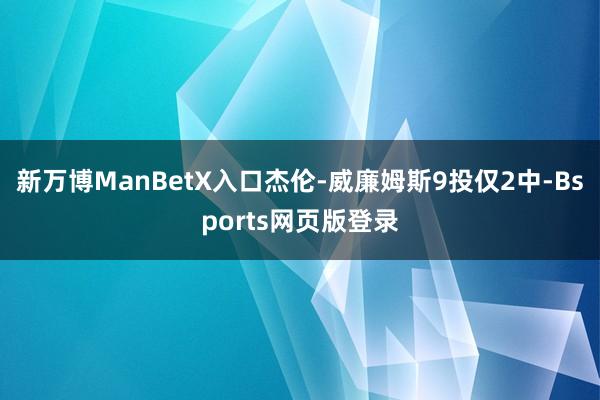 新万博ManBetX入口杰伦-威廉姆斯9投仅2中-Bsports网页版登录