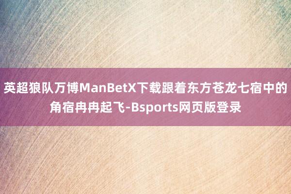 英超狼队万博ManBetX下载跟着东方苍龙七宿中的角宿冉冉起飞-Bsports网页版登录