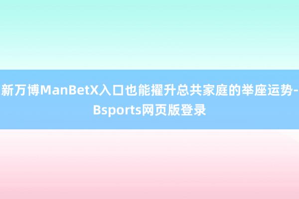 新万博ManBetX入口也能擢升总共家庭的举座运势-Bsports网页版登录