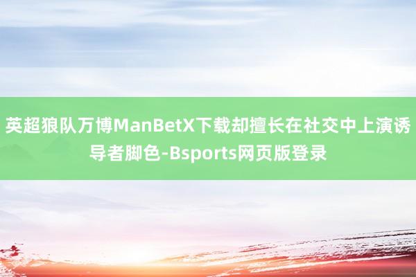 英超狼队万博ManBetX下载却擅长在社交中上演诱导者脚色-Bsports网页版登录