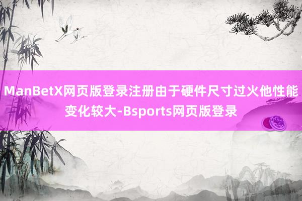 ManBetX网页版登录注册由于硬件尺寸过火他性能变化较大-Bsports网页版登录