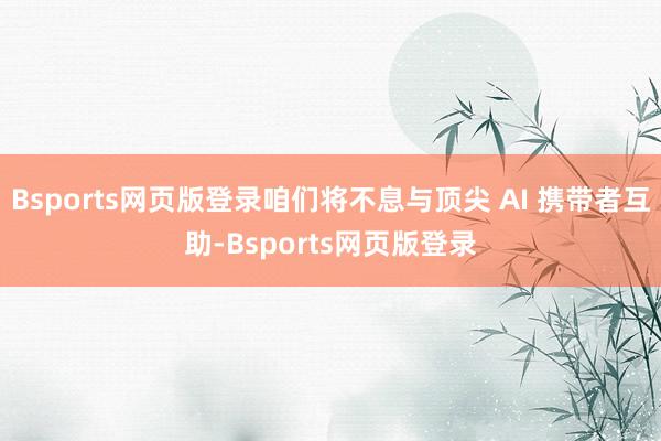 Bsports网页版登录咱们将不息与顶尖 AI 携带者互助-Bsports网页版登录