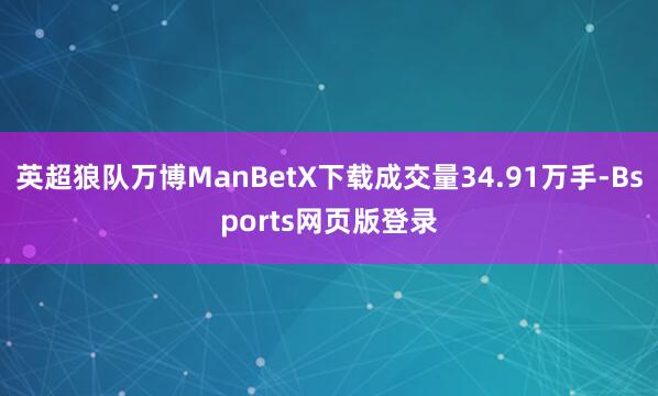 英超狼队万博ManBetX下载成交量34.91万手-Bsports网页版登录