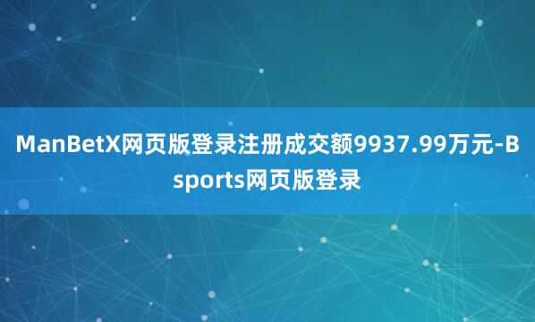 ManBetX网页版登录注册成交额9937.99万元-Bsports网页版登录