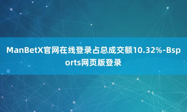 ManBetX官网在线登录占总成交额10.32%-Bsports网页版登录