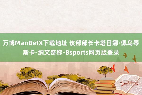 万博ManBetX下载地址 该部部长卡塔日娜·佩乌琴斯卡-纳文奇称-Bsports网页版登录
