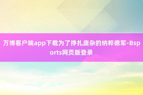 万博客户端app下载为了挣扎庞杂的纳粹德军-Bsports网页版登录